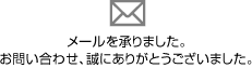 メールを承りました。お問い合わせ、誠にありがとうございました。