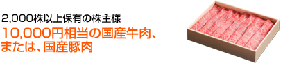 2,000株以上保有の株主様 10,000円相当の国産牛肉、または、国産豚肉