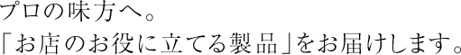 プロの味方へ。「お店のお役に立てる製品」をお届けします。