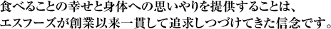 食べることの幸せと身体への思いやりを提供することは、エスフーズが創業以来一貫して追求しつづけてきた信念です。